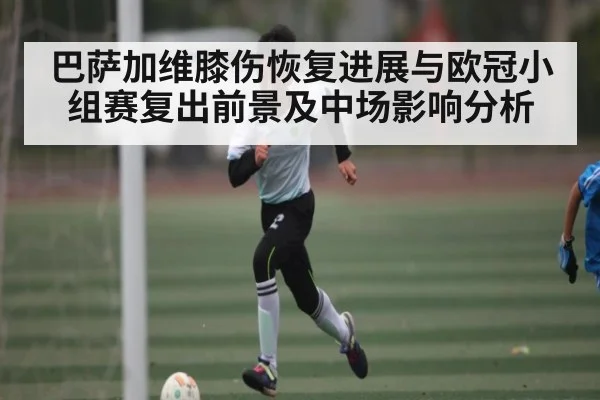 巴萨加维膝伤恢复进展与欧冠小组赛复出前景及中场影响分析