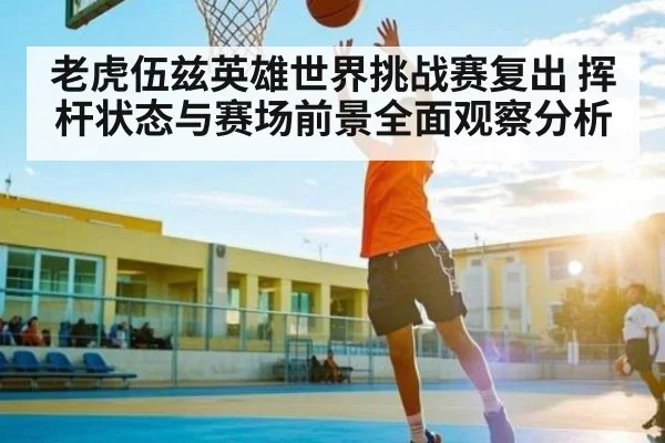 老虎伍兹英雄世界挑战赛复出 挥杆状态与赛场前景全面观察分析