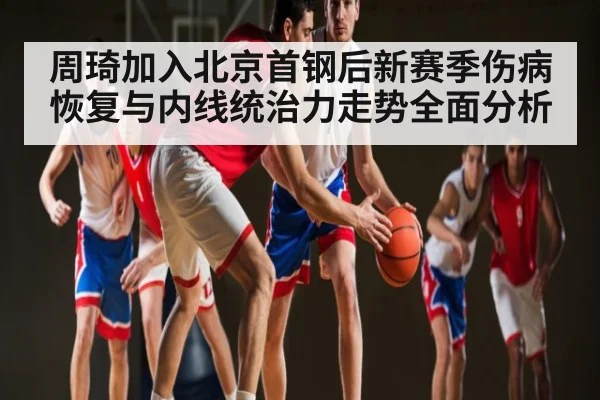 周琦加入北京首钢后新赛季伤病恢复与内线统治力走势全面分析